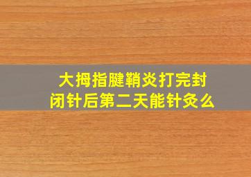 大拇指腱鞘炎打完封闭针后第二天能针灸么