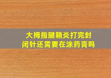 大拇指腱鞘炎打完封闭针还需要在涂药膏吗