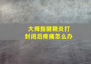 大拇指腱鞘炎打封闭后疼痛怎么办