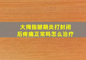 大拇指腱鞘炎打封闭后疼痛正常吗怎么治疗