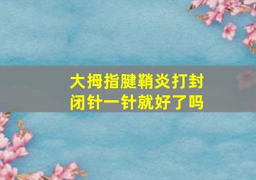 大拇指腱鞘炎打封闭针一针就好了吗