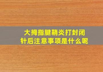 大拇指腱鞘炎打封闭针后注意事项是什么呢