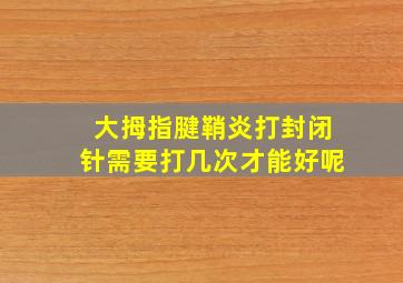 大拇指腱鞘炎打封闭针需要打几次才能好呢