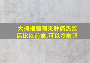 大拇指腱鞘炎肿痛热敷后比以前痛,可以冷敷吗