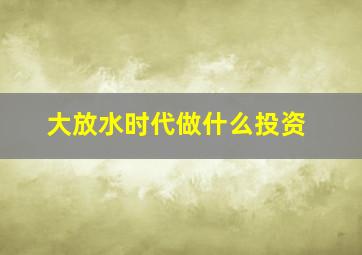 大放水时代做什么投资