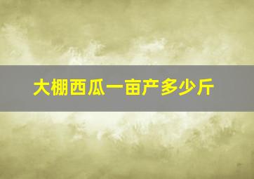 大棚西瓜一亩产多少斤