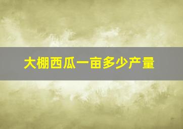 大棚西瓜一亩多少产量