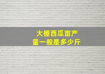 大棚西瓜亩产量一般是多少斤