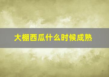 大棚西瓜什么时候成熟