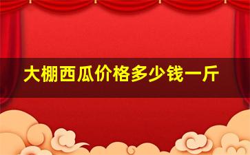 大棚西瓜价格多少钱一斤