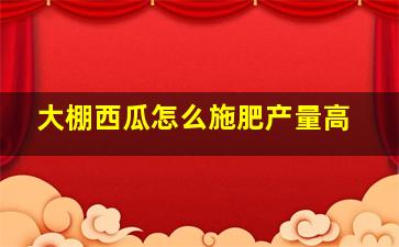 大棚西瓜怎么施肥产量高