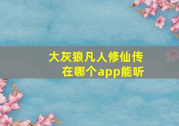 大灰狼凡人修仙传在哪个app能听