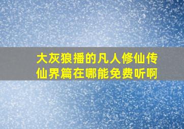 大灰狼播的凡人修仙传仙界篇在哪能免费听啊