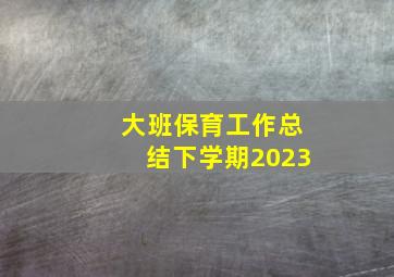 大班保育工作总结下学期2023