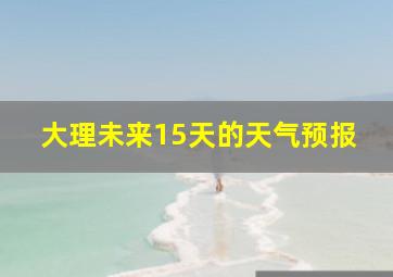 大理未来15天的天气预报