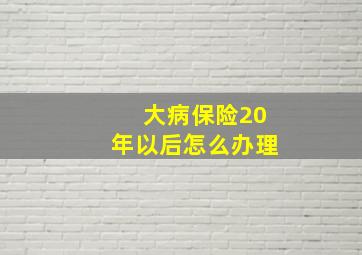 大病保险20年以后怎么办理