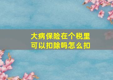 大病保险在个税里可以扣除吗怎么扣