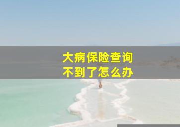 大病保险查询不到了怎么办