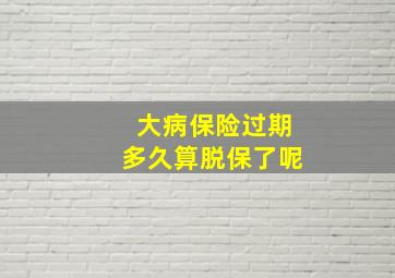 大病保险过期多久算脱保了呢