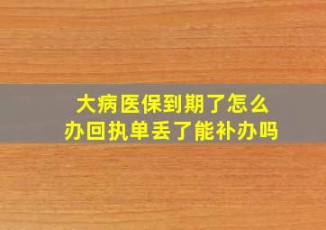 大病医保到期了怎么办回执单丢了能补办吗