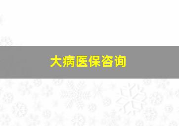 大病医保咨询