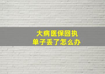 大病医保回执单子丢了怎么办