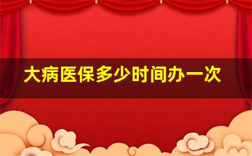 大病医保多少时间办一次