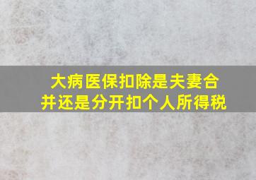 大病医保扣除是夫妻合并还是分开扣个人所得税