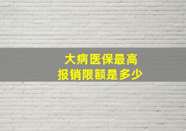 大病医保最高报销限额是多少