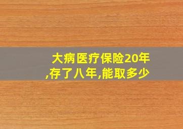 大病医疗保险20年,存了八年,能取多少