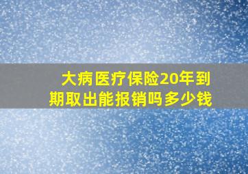 大病医疗保险20年到期取出能报销吗多少钱