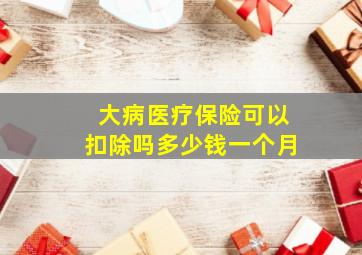 大病医疗保险可以扣除吗多少钱一个月