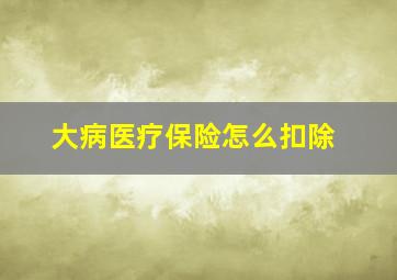 大病医疗保险怎么扣除