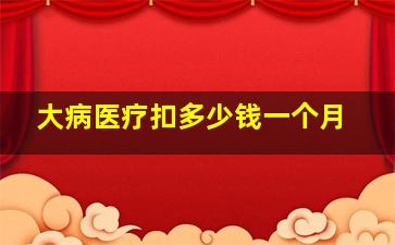 大病医疗扣多少钱一个月