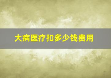 大病医疗扣多少钱费用