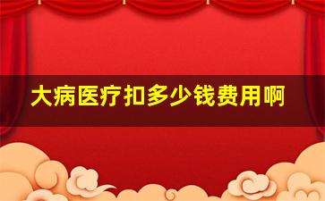 大病医疗扣多少钱费用啊