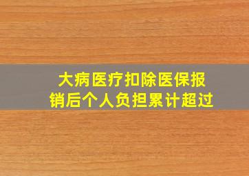 大病医疗扣除医保报销后个人负担累计超过