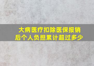 大病医疗扣除医保报销后个人负担累计超过多少