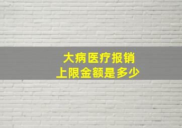 大病医疗报销上限金额是多少