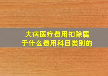 大病医疗费用扣除属于什么费用科目类别的