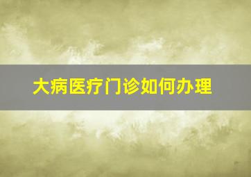 大病医疗门诊如何办理