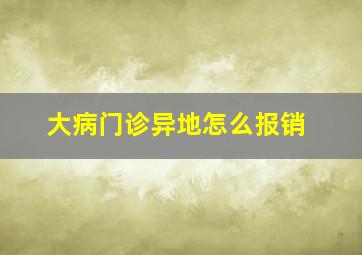 大病门诊异地怎么报销