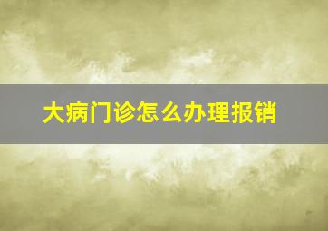 大病门诊怎么办理报销