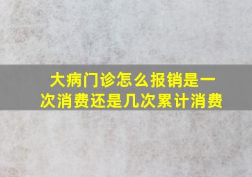 大病门诊怎么报销是一次消费还是几次累计消费