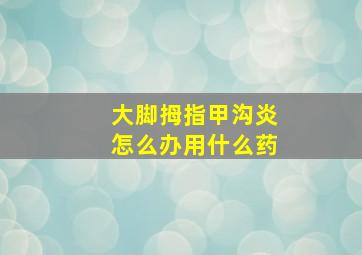 大脚拇指甲沟炎怎么办用什么药