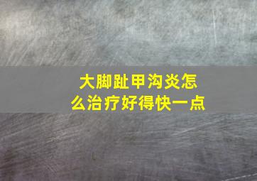 大脚趾甲沟炎怎么治疗好得快一点