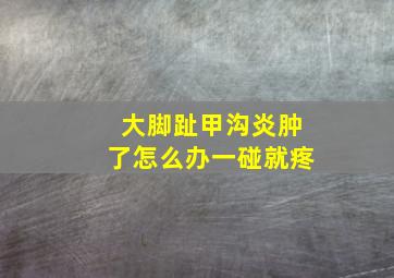 大脚趾甲沟炎肿了怎么办一碰就疼