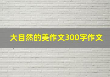 大自然的美作文300字作文