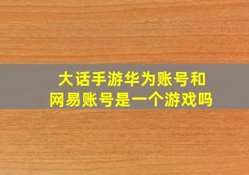 大话手游华为账号和网易账号是一个游戏吗