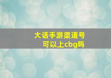 大话手游渠道号可以上cbg吗